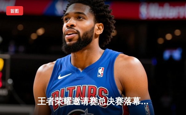 王者荣耀邀请赛总决赛落幕，AG超玩会鏖战五局首夺FIFA电竞世界杯冠军