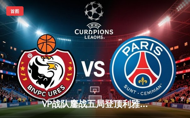 VP战队鏖战五局登顶利雅得，Spirit痛失百万美元冠军奖金