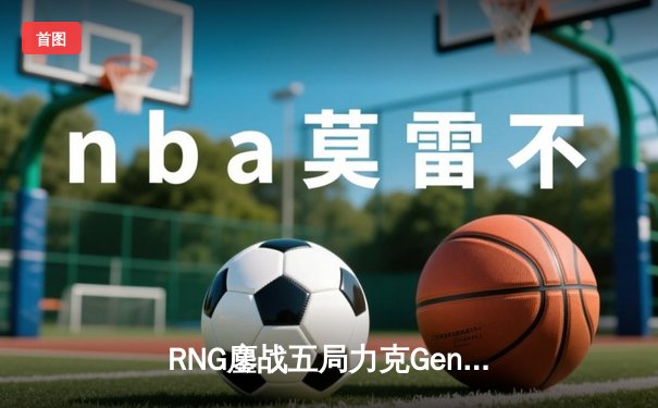 RNG鏖战五局力克Gen.G，卫冕电竞赛世界杯《英雄联盟》总冠军