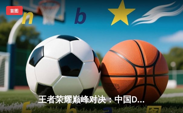 王者荣耀巅峰对决：中国DYG鏖战五局险胜韩国GEN，登顶EWC2025移动电竞之巅