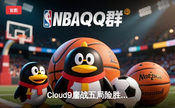 Cloud9鏖战五局险胜T1，中国黑马战队FA突破重围晋级四强——2025电子竞技世界杯小组赛首周战报