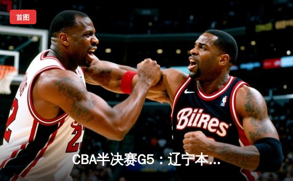 CBA半决赛G5：辽宁本钢加时逆转广东宏远 赵继伟砍35分创生涯新高