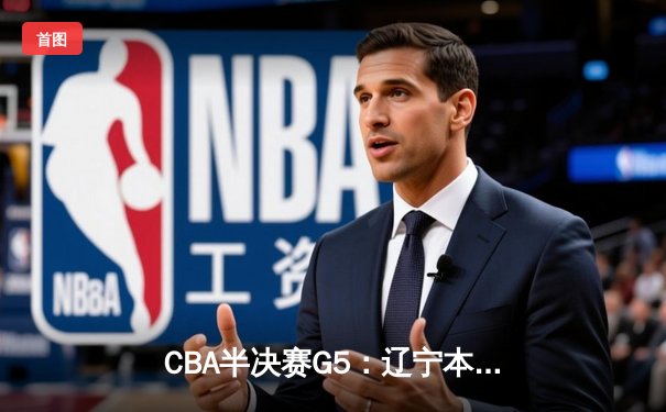 CBA半决赛G5：辽宁本钢加时逆转广东宏远 赵继伟砍35分创生涯新高