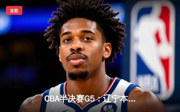 CBA半决赛G5：辽宁本钢加时逆转广东宏远 赵继伟砍35分创生涯新高