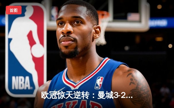 欧冠惊天逆转：曼城3-2淘汰拜仁，哈兰德双响锁定决赛席位