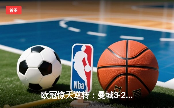 欧冠惊天逆转：曼城3-2淘汰拜仁，哈兰德双响锁定决赛席位