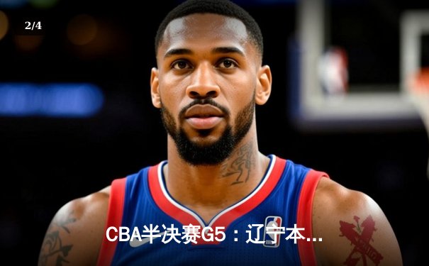 CBA半决赛G5：辽宁本钢加时逆转广东宏远 赵继伟砍35分创生涯新高 - 2